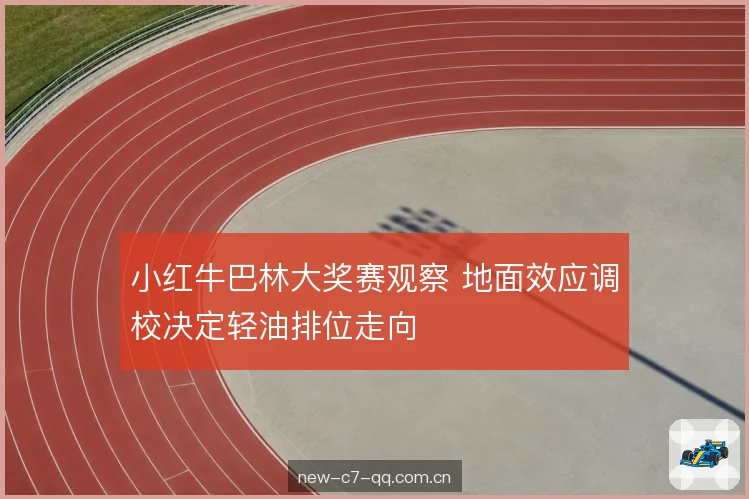 小红牛巴林大奖赛观察 地面效应调校决定轻油排位走向
