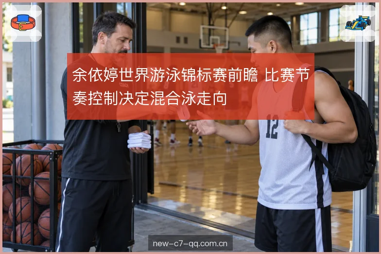 余依婷世界游泳锦标赛前瞻 比赛节奏控制决定混合泳走向