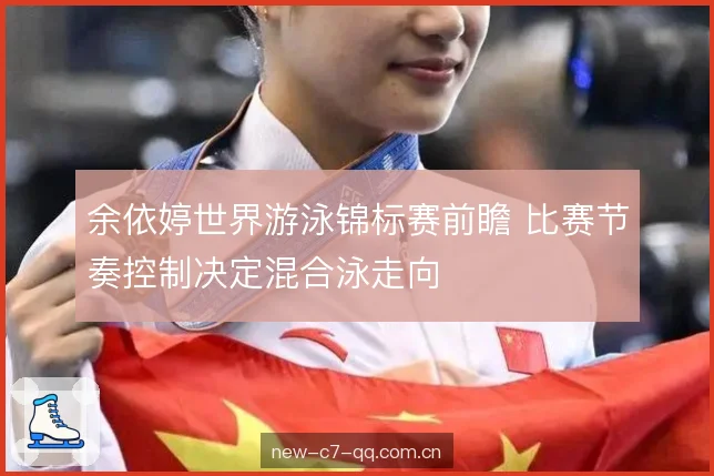 余依婷世界游泳锦标赛前瞻 比赛节奏控制决定混合泳走向 余依婷世界游泳锦标赛前瞻 比赛节奏控制决定混合泳走向