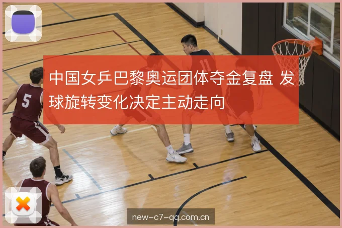 中国女乒巴黎奥运团体夺金复盘 发球旋转变化决定主动走向