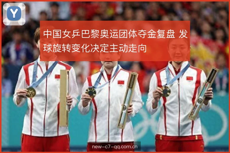 中国女乒巴黎奥运团体夺金复盘 发球旋转变化决定主动走向 中国女乒巴黎奥运团体夺金复盘 发球旋转变化决定主动走向