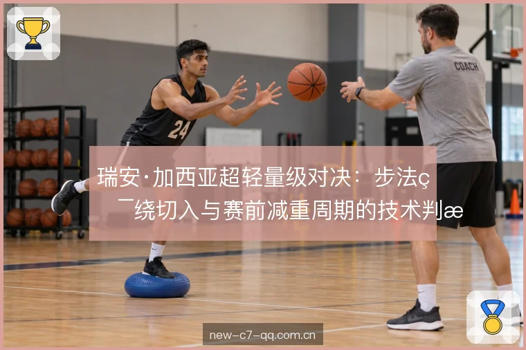 瑞安·加西亚超轻量级对决：步法环绕切入与赛前减重周期的技术判断