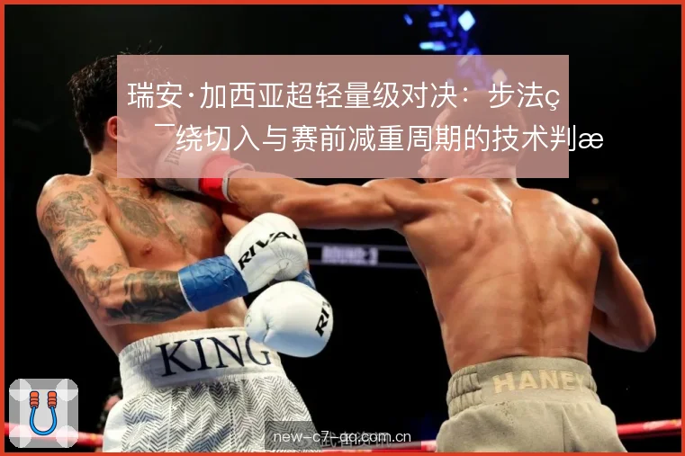 瑞安·加西亚超轻量级对决：步法环绕切入与赛前减重周期的技术判断