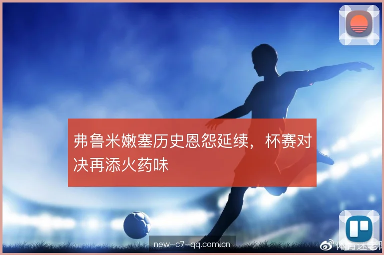 弗鲁米嫩塞历史恩怨延续，杯赛对决再添火药味