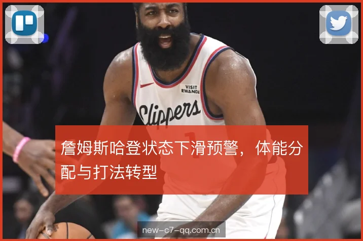 詹姆斯哈登状态下滑预警，体能分配与打法转型